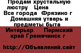 Продам хрустальную люстру › Цена ­ 13 000 - Все города, Фрязино г. Домашняя утварь и предметы быта » Интерьер   . Пермский край,Гремячинск г.